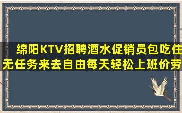 绵阳KTV招聘酒水促销员包吃住无任务来去自由每天轻松上班价劳